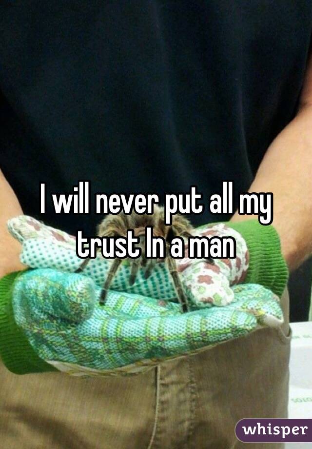 I will never put all my trust In a man
