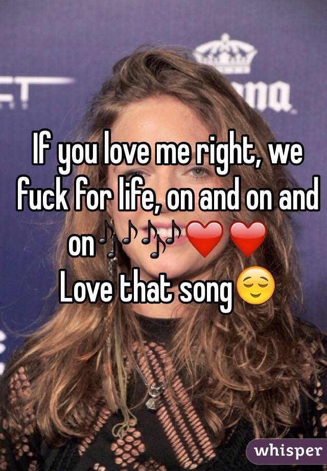 If you love me right, we fuck for life, on and on and on🎶🎶❤️❤️
Love that song😌