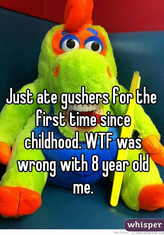 Just ate gushers for the first time since childhood. WTF was wrong with 8 year old me.