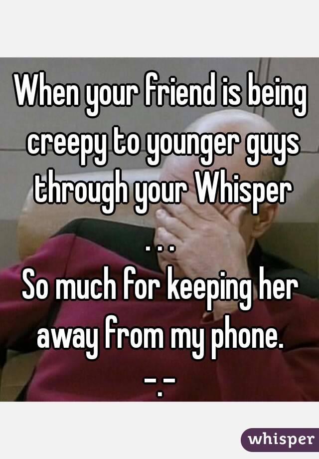 When your friend is being creepy to younger guys through your Whisper
. . .
So much for keeping her away from my phone. 
-.-
