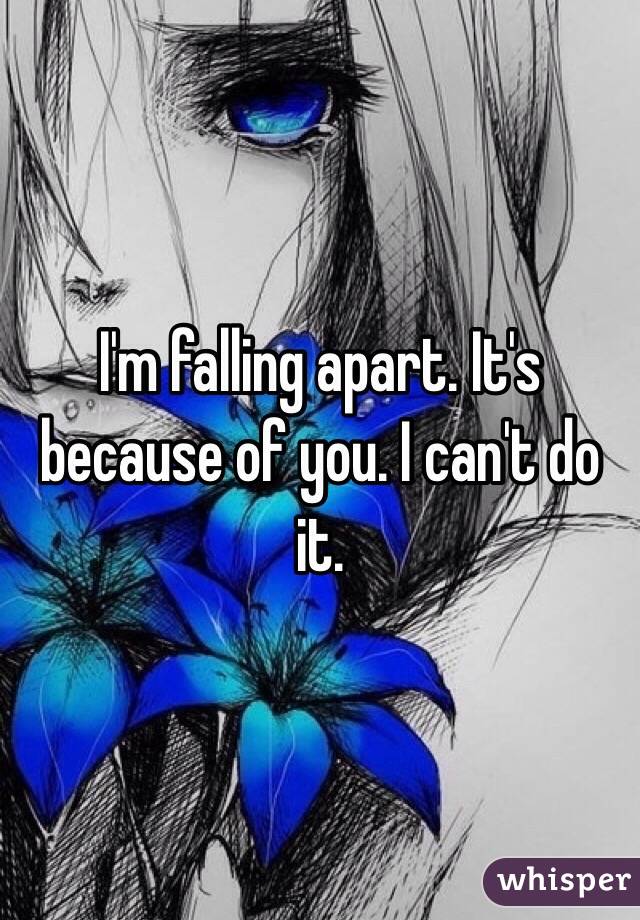 I'm falling apart. It's because of you. I can't do it.