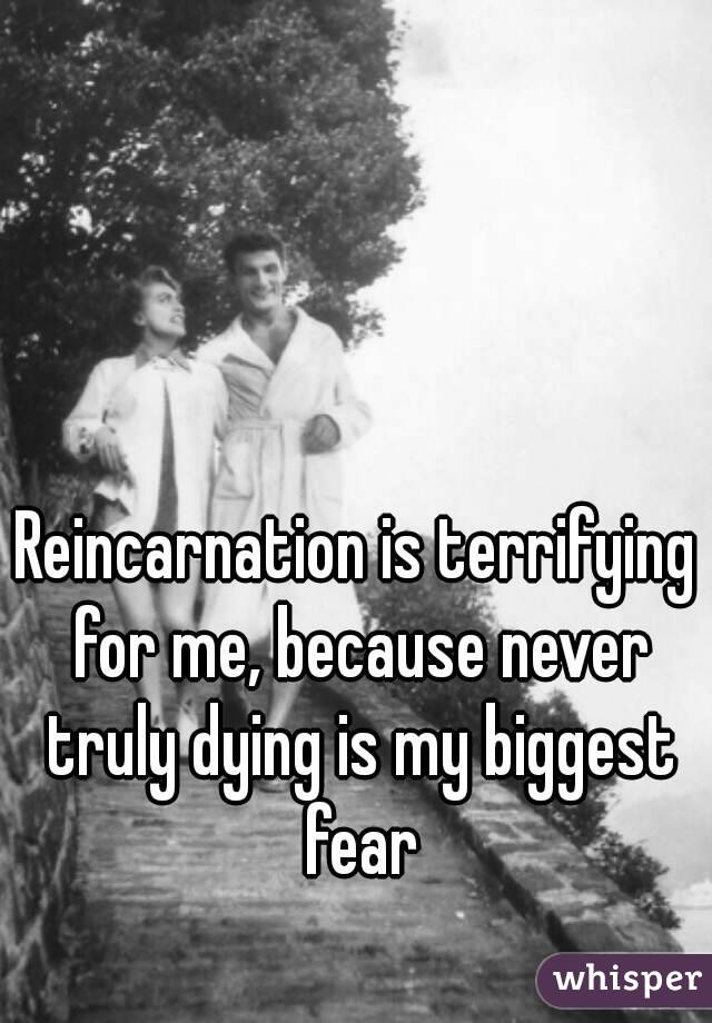 Reincarnation is terrifying for me, because never truly dying is my biggest fear