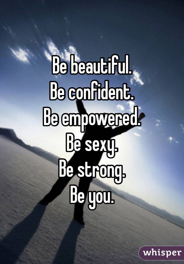 Be beautiful.
Be confident.
Be empowered.
Be sexy.
Be strong.
Be you.