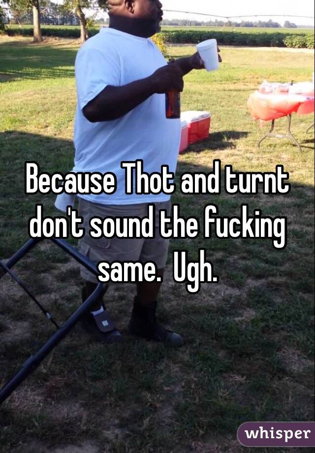 Because Thot and turnt don't sound the fucking same.  Ugh. 