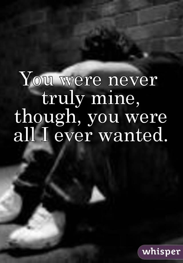 You were never truly mine, though, you were all I ever wanted.