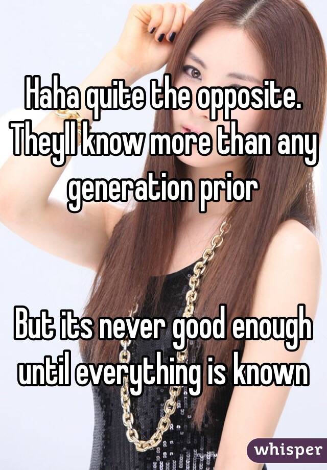 Haha quite the opposite. 
Theyll know more than any generation prior


But its never good enough until everything is known