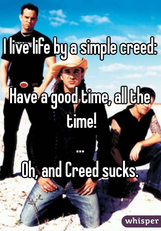 I live life by a simple creed:

Have a good time, all the time!
...
Oh, and Creed sucks.