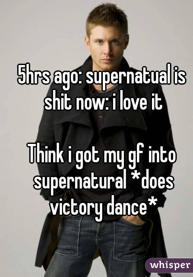 5hrs ago: supernatual is shit now: i love it

Think i got my gf into supernatural *does victory dance*