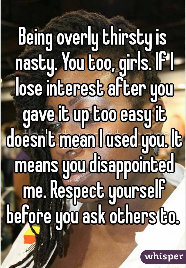 Being overly thirsty is nasty. You too, girls. If I lose interest after you gave it up too easy it doesn't mean I used you. It means you disappointed me. Respect yourself before you ask others to. 