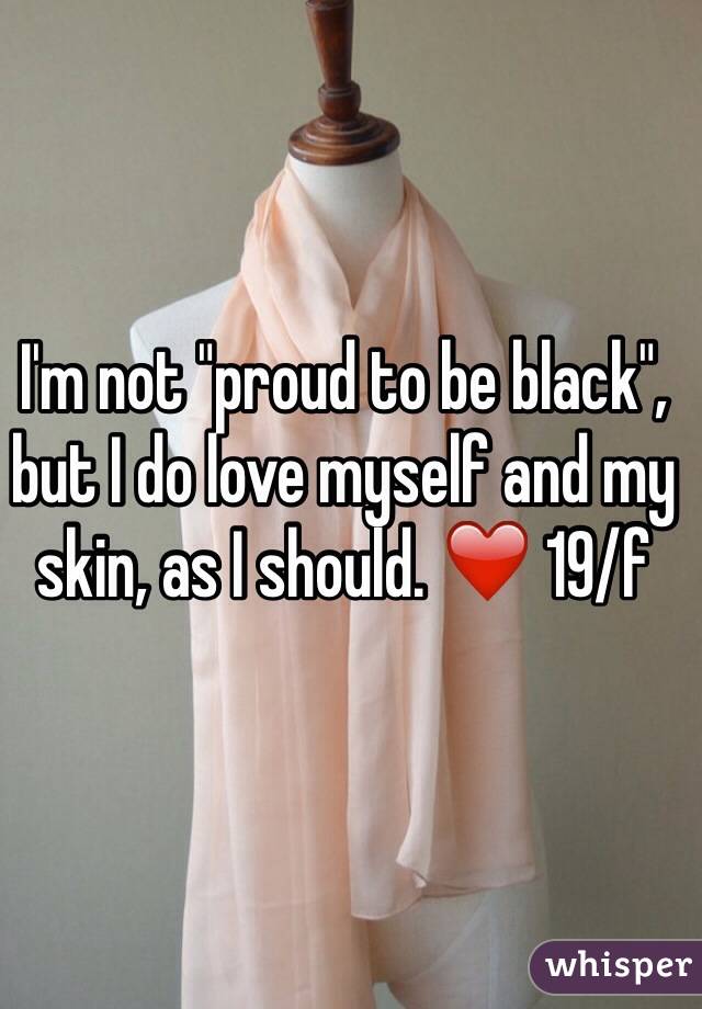 I'm not "proud to be black", but I do love myself and my skin, as I should. ❤️ 19/f