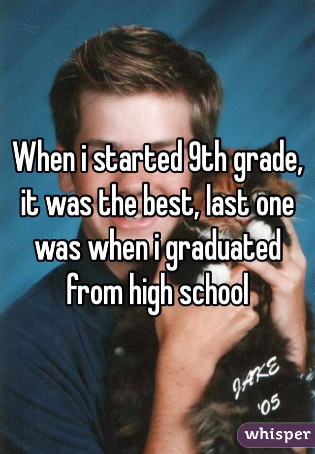When i started 9th grade, it was the best, last one was when i graduated from high school