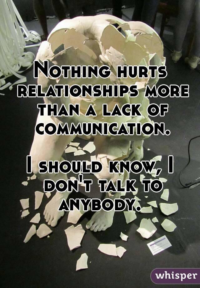 Nothing hurts relationships more than a lack of communication.

I should know, I don't talk to anybody. 