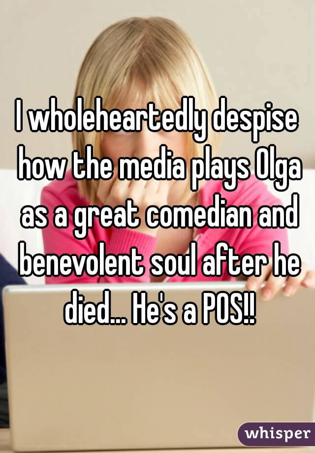 I wholeheartedly despise how the media plays Olga as a great comedian and benevolent soul after he died... He's a POS!!