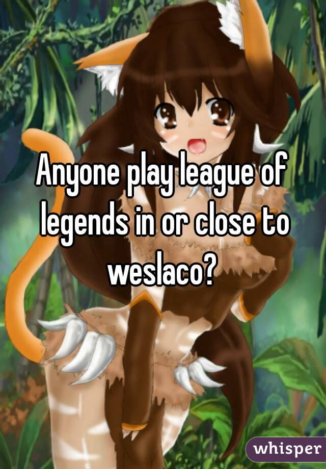 Anyone play league of legends in or close to weslaco? 
