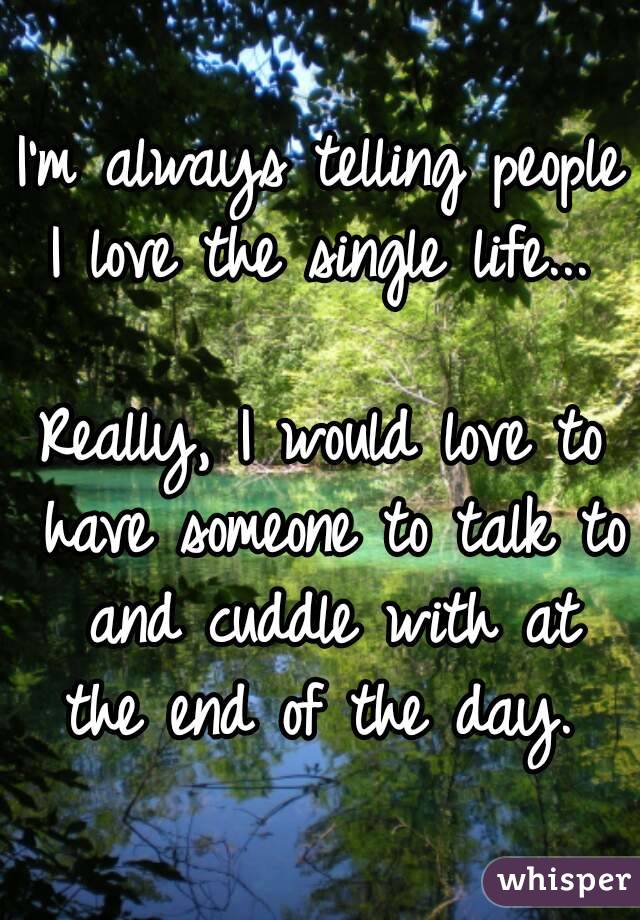 I'm always telling people I love the single life... 

Really, I would love to have someone to talk to and cuddle with at the end of the day. 