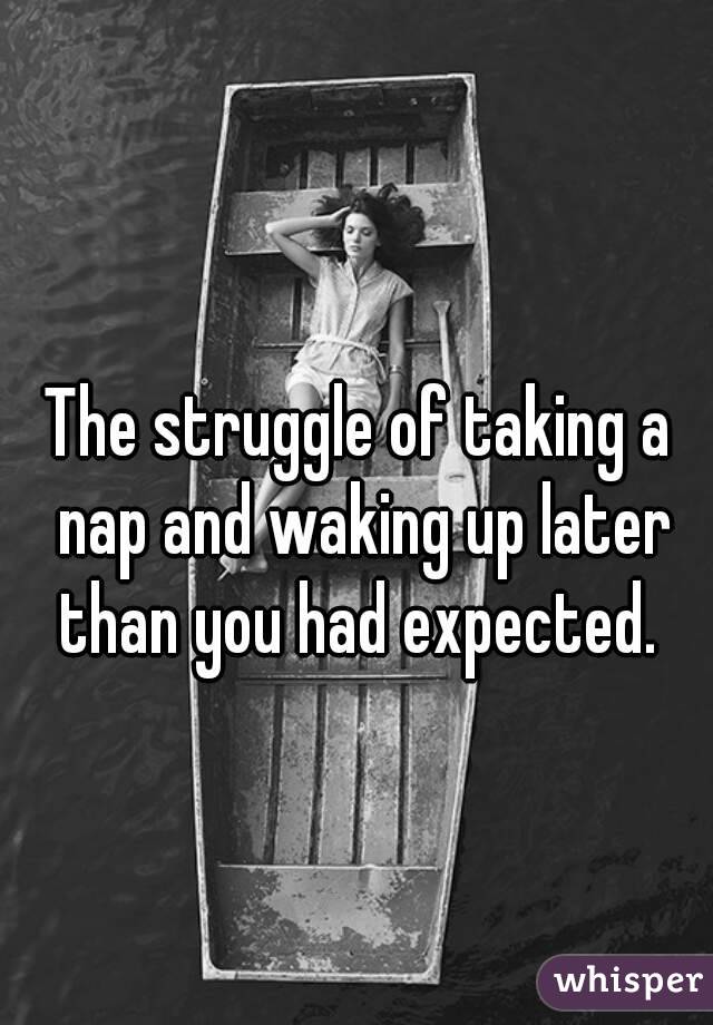 The struggle of taking a nap and waking up later than you had expected. 