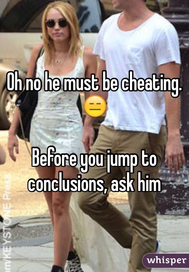 Oh no he must be cheating. 😑

Before you jump to conclusions, ask him