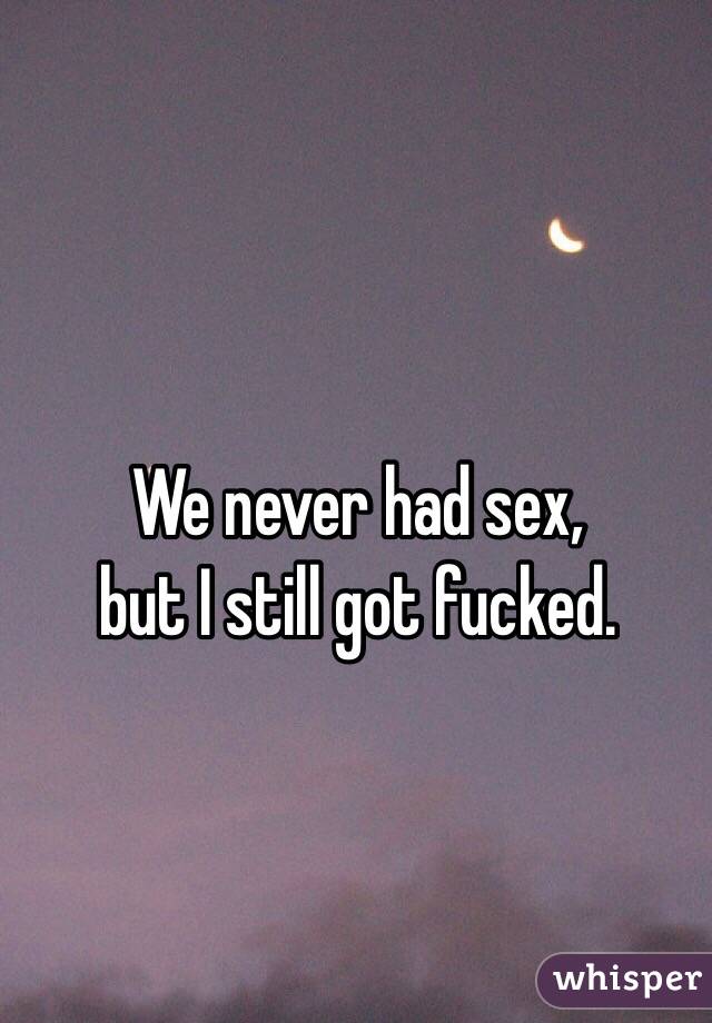 We never had sex,
but I still got fucked.