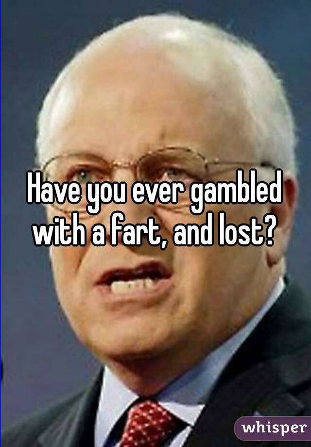 Have you ever gambled with a fart, and lost? 