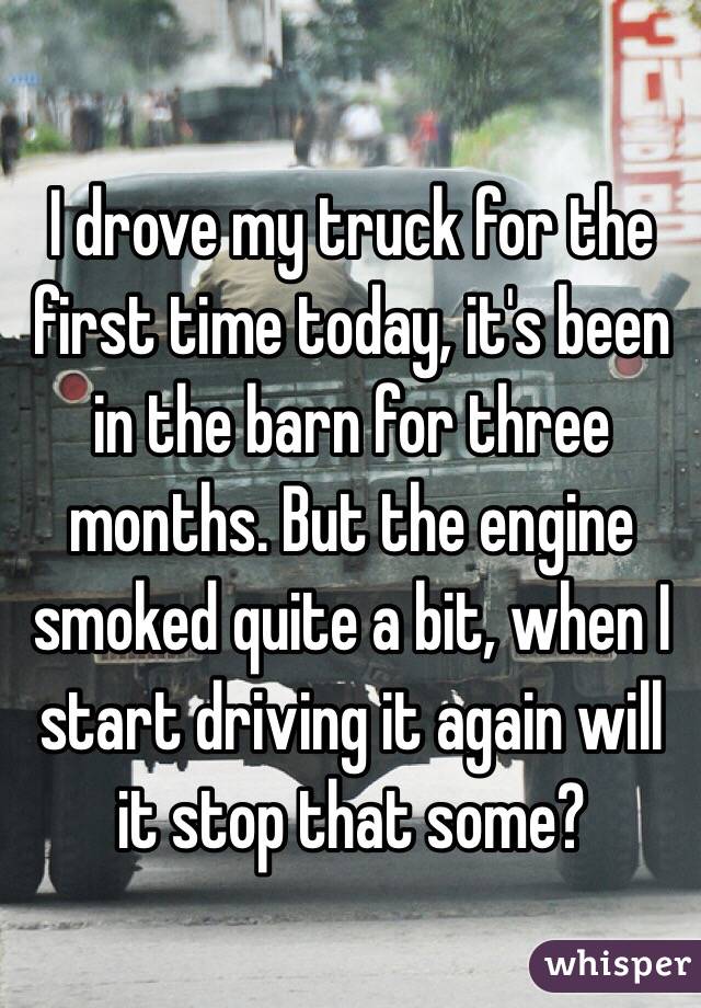 I drove my truck for the first time today, it's been in the barn for three months. But the engine smoked quite a bit, when I start driving it again will it stop that some?