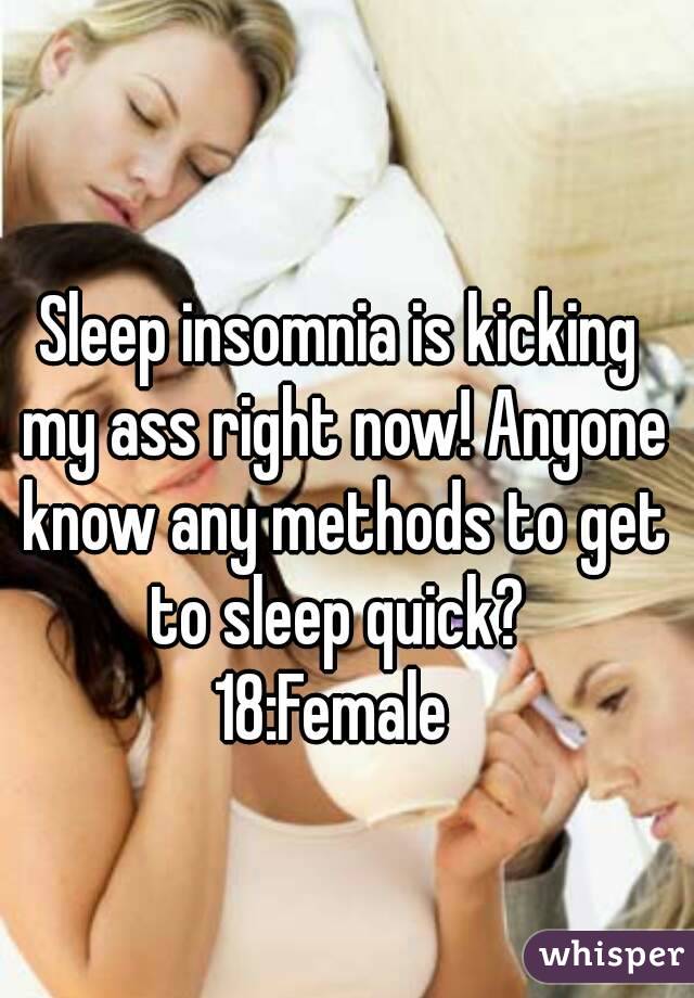 Sleep insomnia is kicking my ass right now! Anyone know any methods to get to sleep quick? 
18:Female 