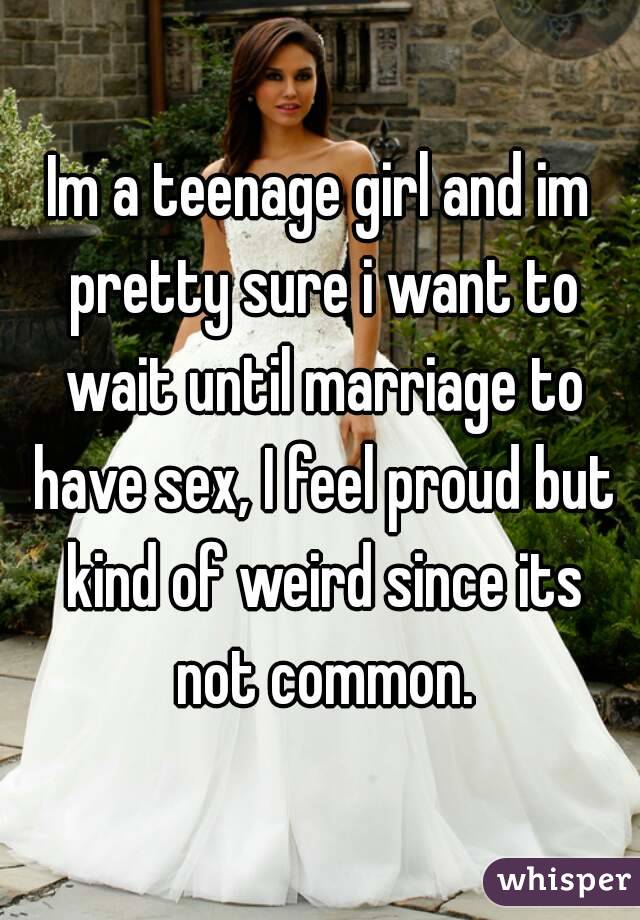 Im a teenage girl and im pretty sure i want to wait until marriage to have sex, I feel proud but kind of weird since its not common.
