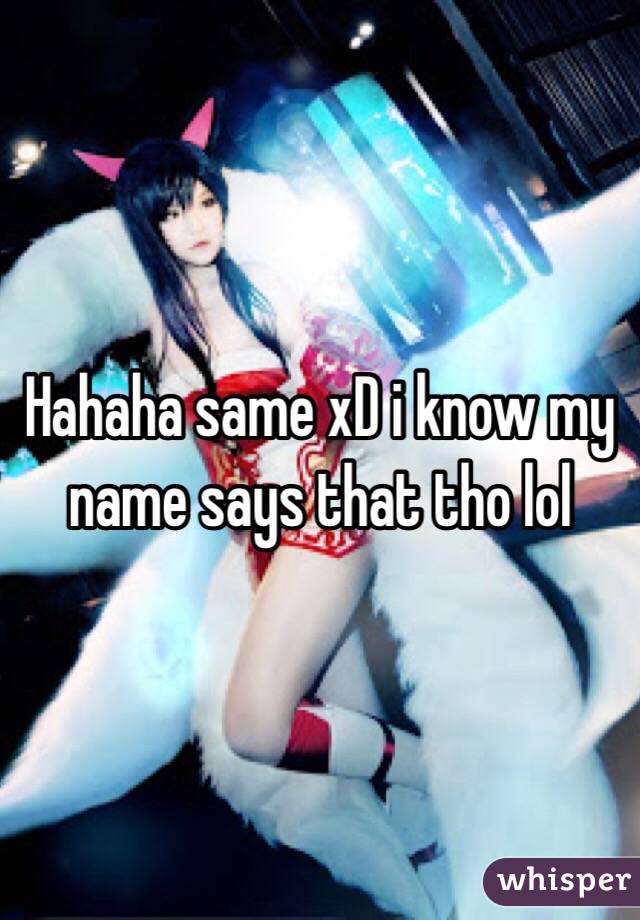 Hahaha same xD i know my name says that tho lol