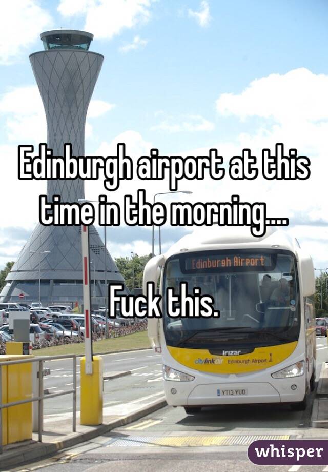 Edinburgh airport at this time in the morning....

Fuck this. 