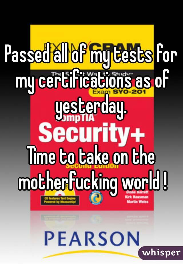Passed all of my tests for my certifications as of yesterday. 

Time to take on the motherfucking world !