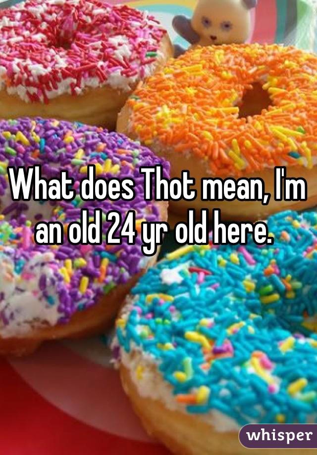 What does Thot mean, I'm an old 24 yr old here. 