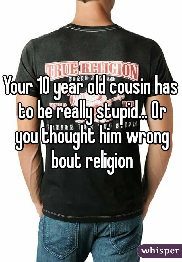 Your 10 year old cousin has to be really stupid... Or you thought him wrong bout religion
