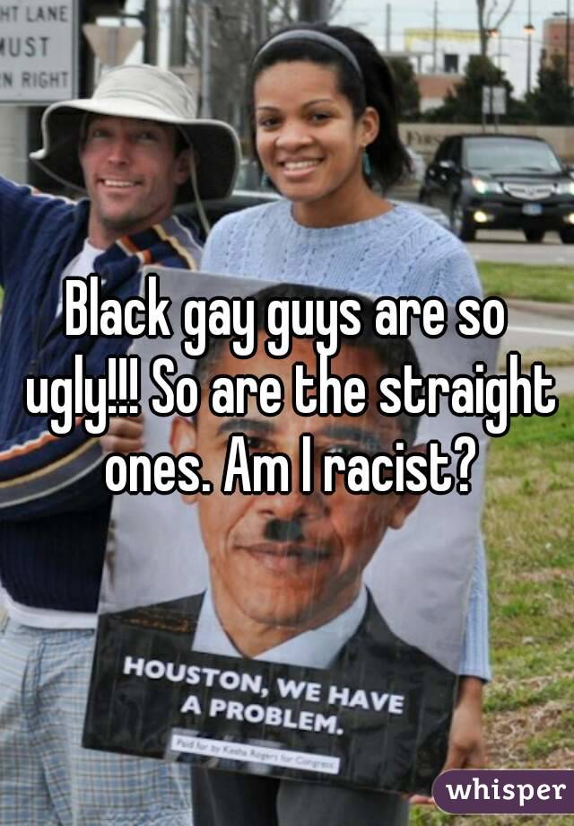 Black gay guys are so ugly!!! So are the straight ones. Am I racist?