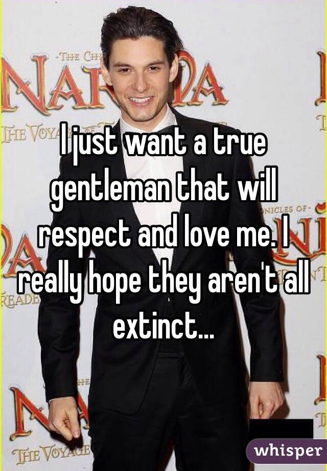 I just want a true gentleman that will respect and love me. I really hope they aren't all extinct...