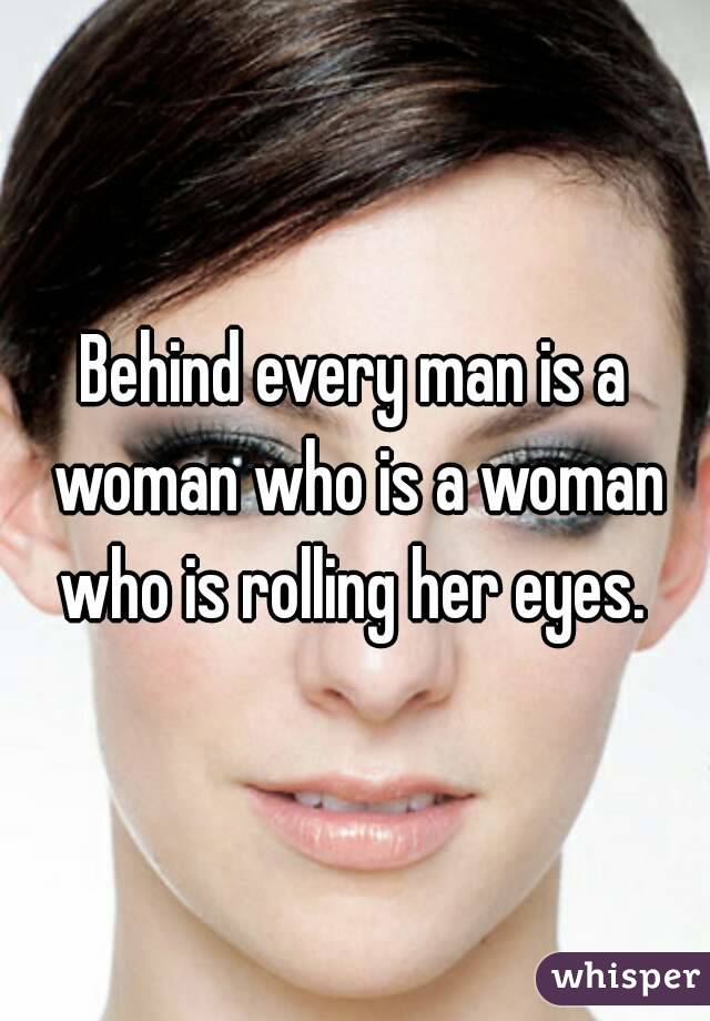 Behind every man is a woman who is a woman who is rolling her eyes. 