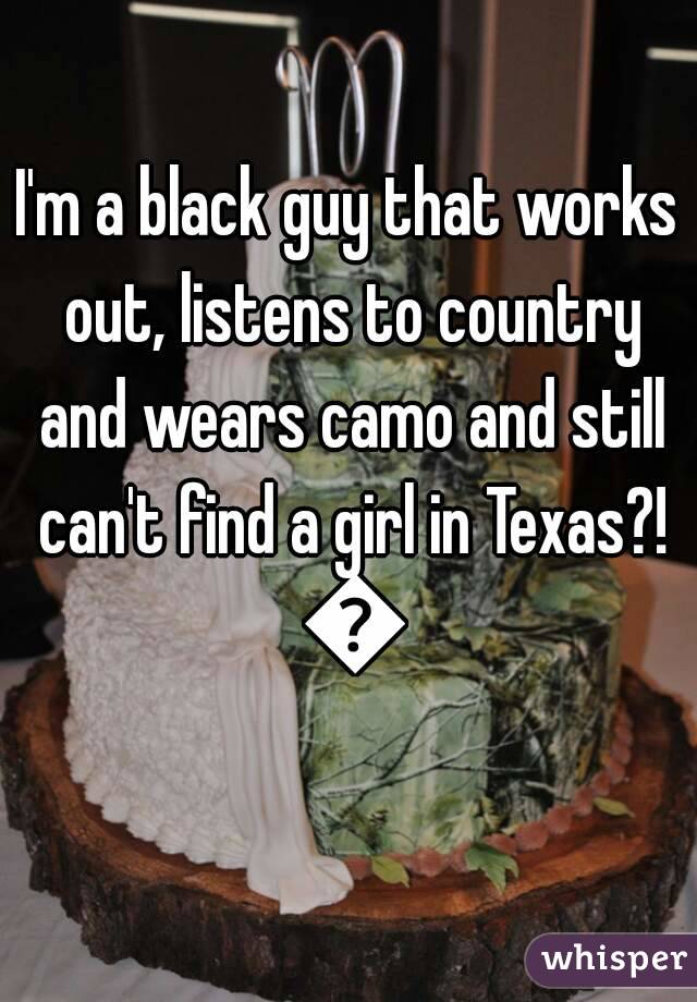 I'm a black guy that works out, listens to country and wears camo and still can't find a girl in Texas?! 😒
