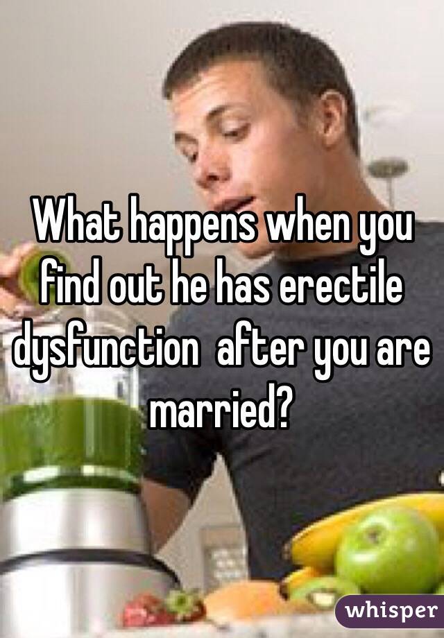 What happens when you find out he has erectile dysfunction  after you are married? 