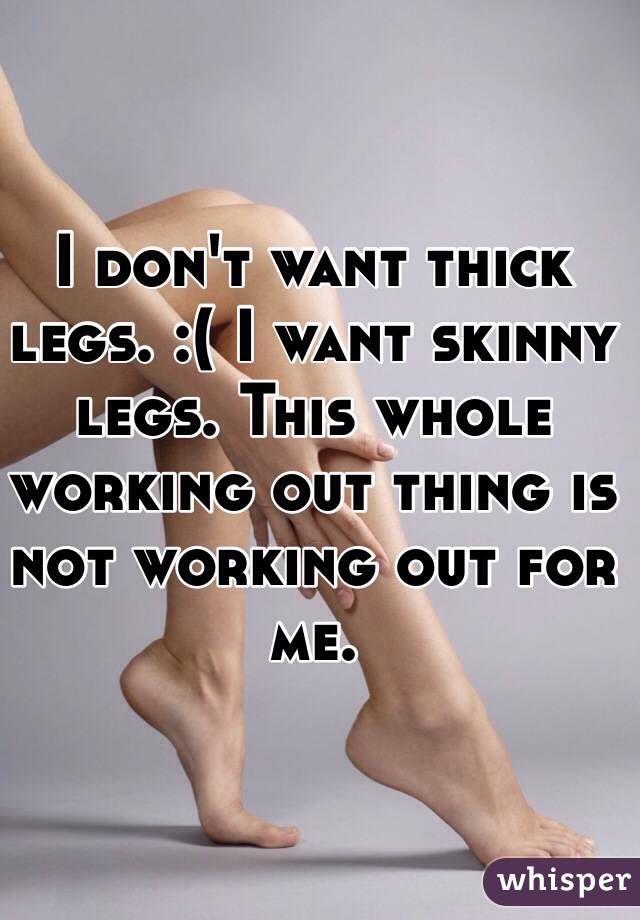 I don't want thick legs. :( I want skinny legs. This whole working out thing is not working out for me. 