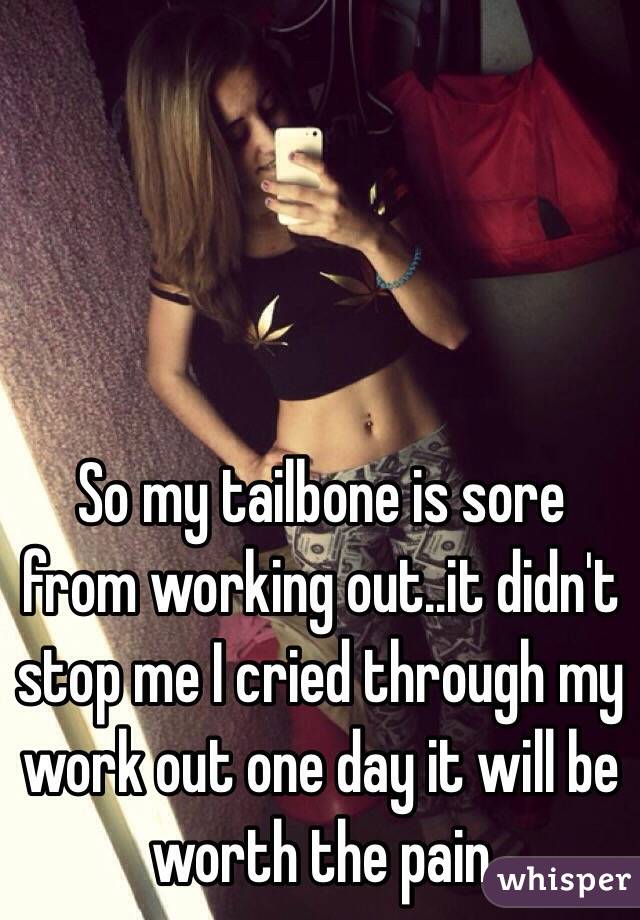 So my tailbone is sore from working out..it didn't stop me I cried through my work out one day it will be worth the pain 
