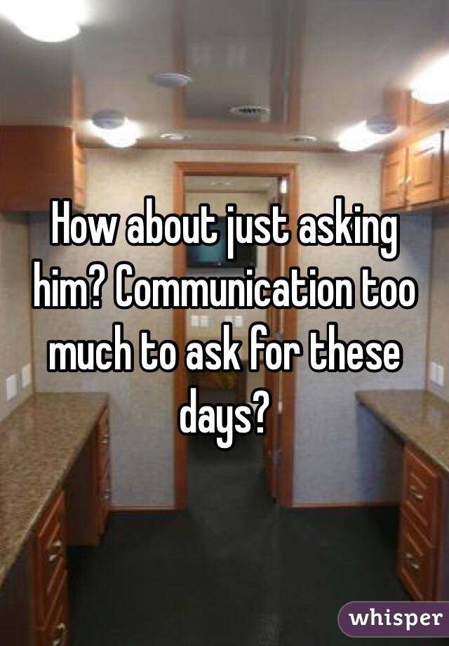 How about just asking him? Communication too much to ask for these days?