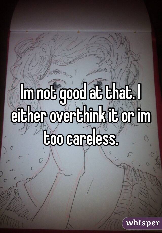 Im not good at that. I either overthink it or im too careless. 