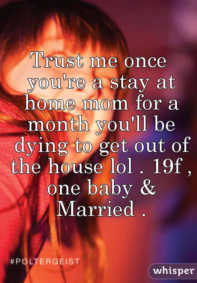 Trust me once you're a stay at home mom for a month you'll be dying to get out of the house lol . 19f , one baby & Married .