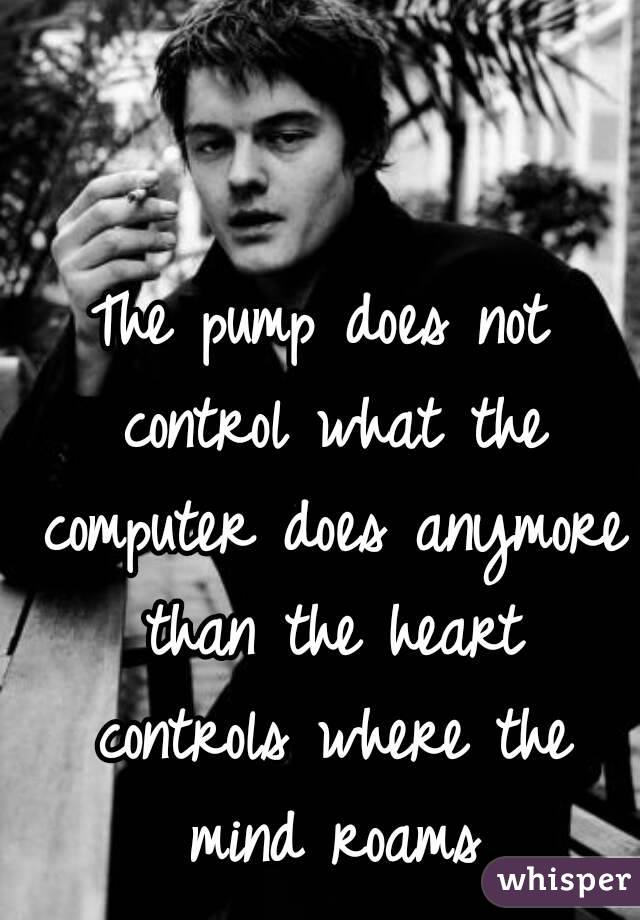The pump does not control what the computer does anymore than the heart controls where the mind roams