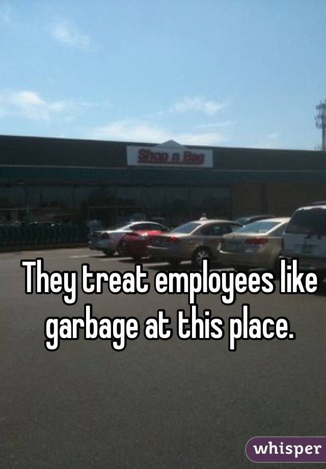 They treat employees like garbage at this place.
