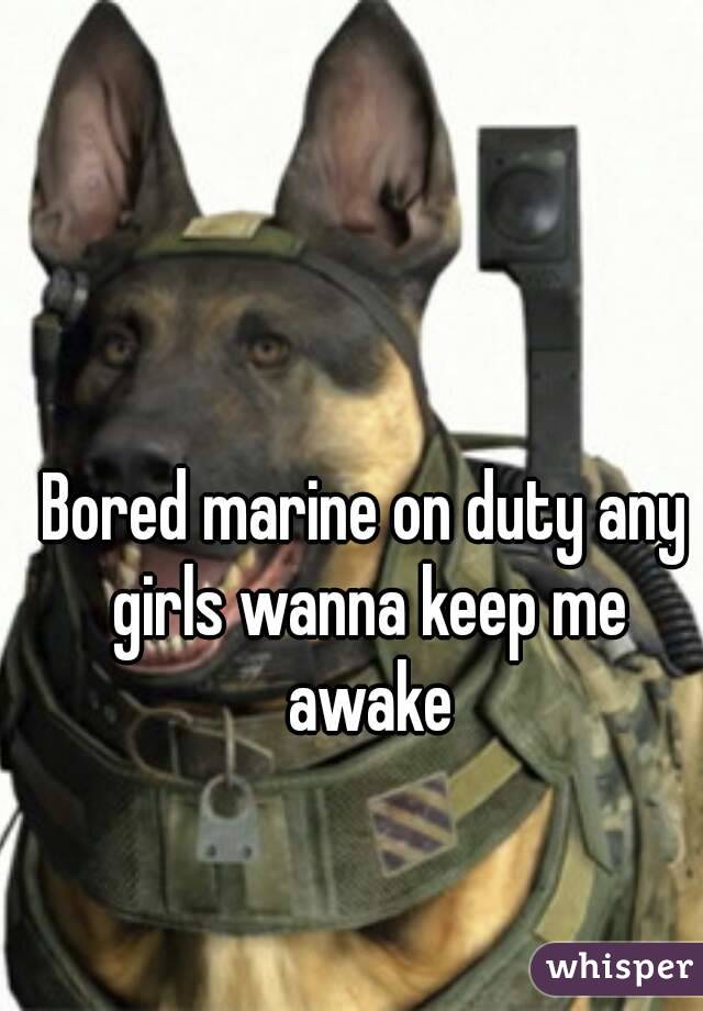 Bored marine on duty any girls wanna keep me awake