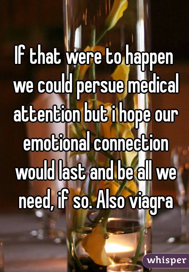 If that were to happen we could persue medical attention but i hope our emotional connection would last and be all we need, if so. Also viagra