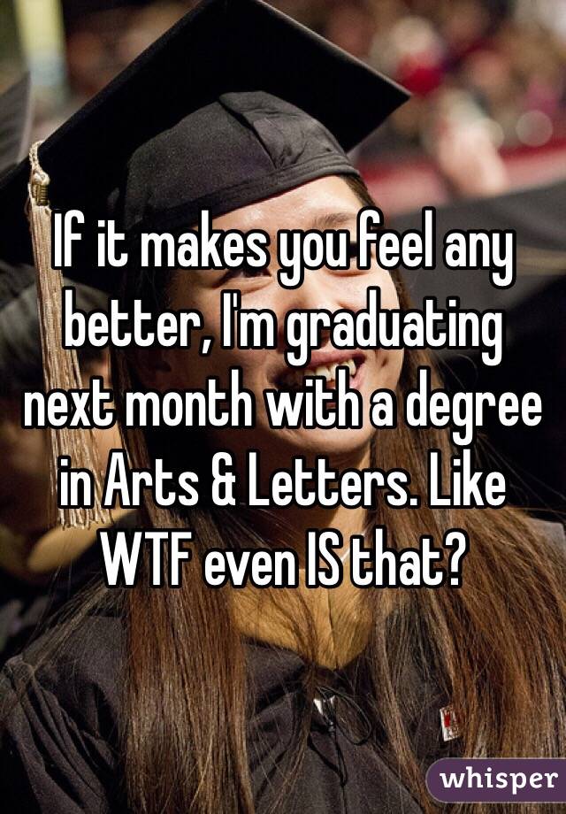 If it makes you feel any better, I'm graduating next month with a degree in Arts & Letters. Like WTF even IS that?