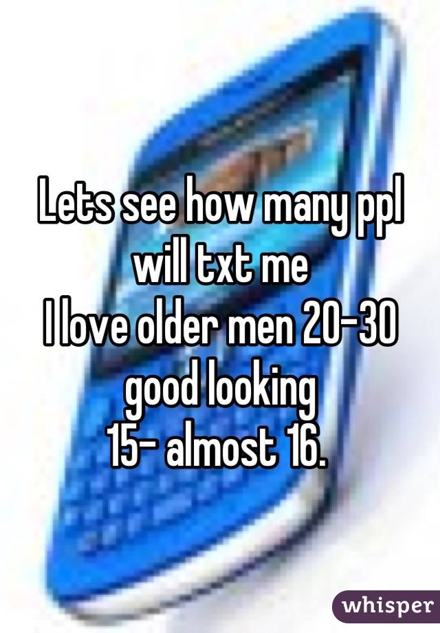 Lets see how many ppl will txt me 
I love older men 20-30 good looking 
15- almost 16. 