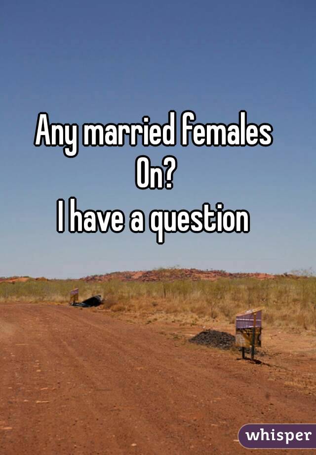 Any married females 
On?
I have a question 