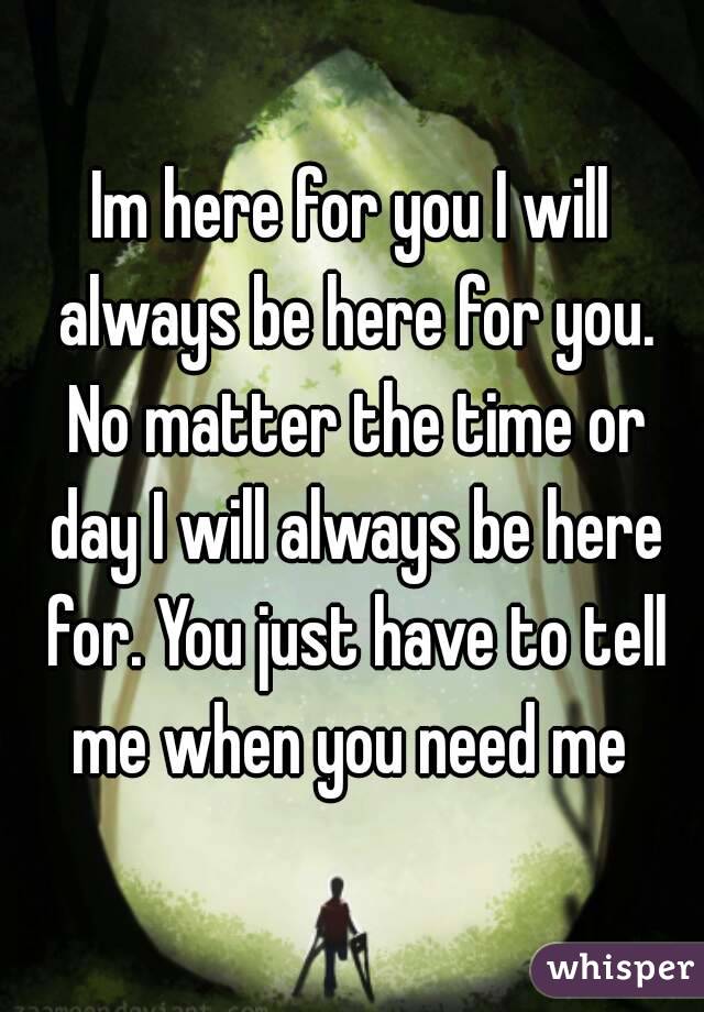 Im here for you I will always be here for you. No matter the time or day I will always be here for. You just have to tell me when you need me 