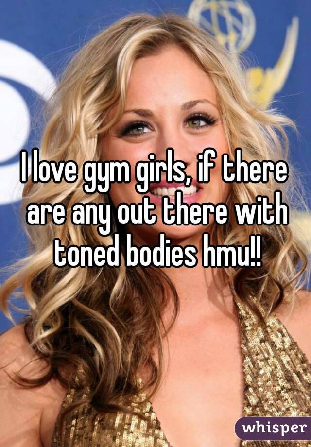 I love gym girls, if there are any out there with toned bodies hmu!!